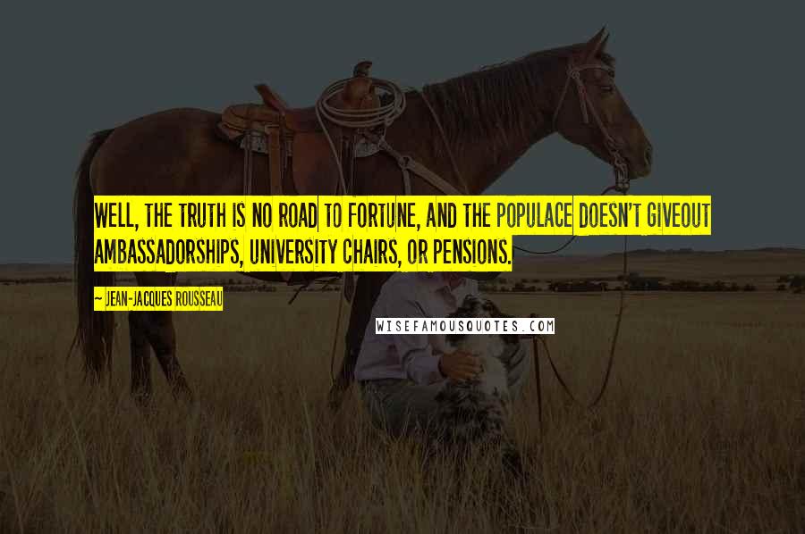 Jean-Jacques Rousseau Quotes: Well, the truth is no road to fortune, and the populace doesn't giveout ambassadorships, university chairs, or pensions.