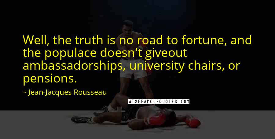 Jean-Jacques Rousseau Quotes: Well, the truth is no road to fortune, and the populace doesn't giveout ambassadorships, university chairs, or pensions.