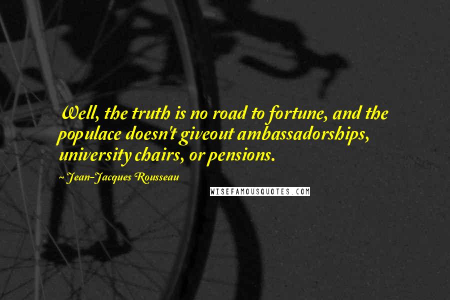 Jean-Jacques Rousseau Quotes: Well, the truth is no road to fortune, and the populace doesn't giveout ambassadorships, university chairs, or pensions.