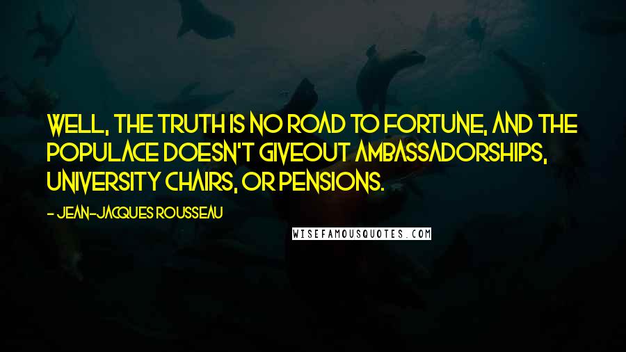 Jean-Jacques Rousseau Quotes: Well, the truth is no road to fortune, and the populace doesn't giveout ambassadorships, university chairs, or pensions.