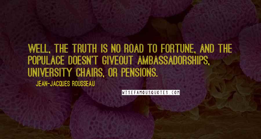 Jean-Jacques Rousseau Quotes: Well, the truth is no road to fortune, and the populace doesn't giveout ambassadorships, university chairs, or pensions.