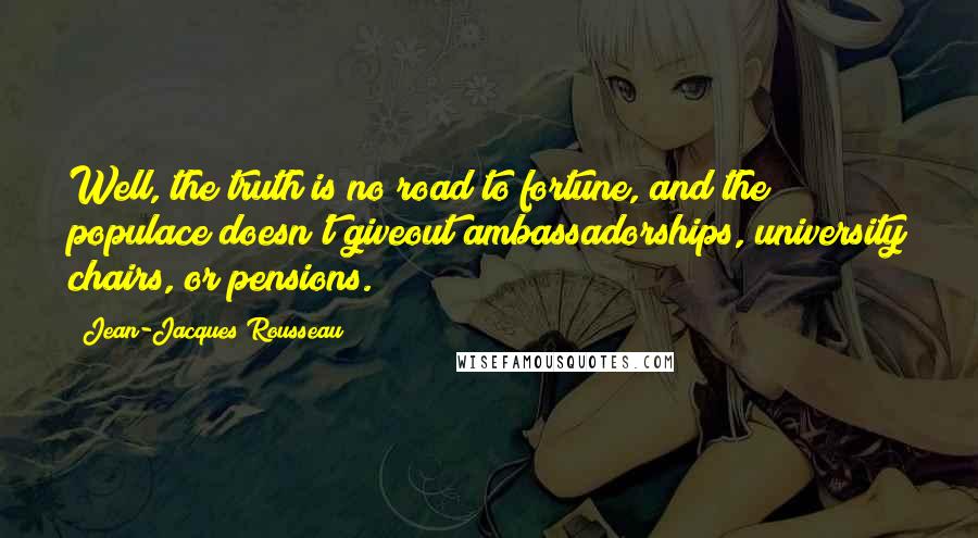 Jean-Jacques Rousseau Quotes: Well, the truth is no road to fortune, and the populace doesn't giveout ambassadorships, university chairs, or pensions.