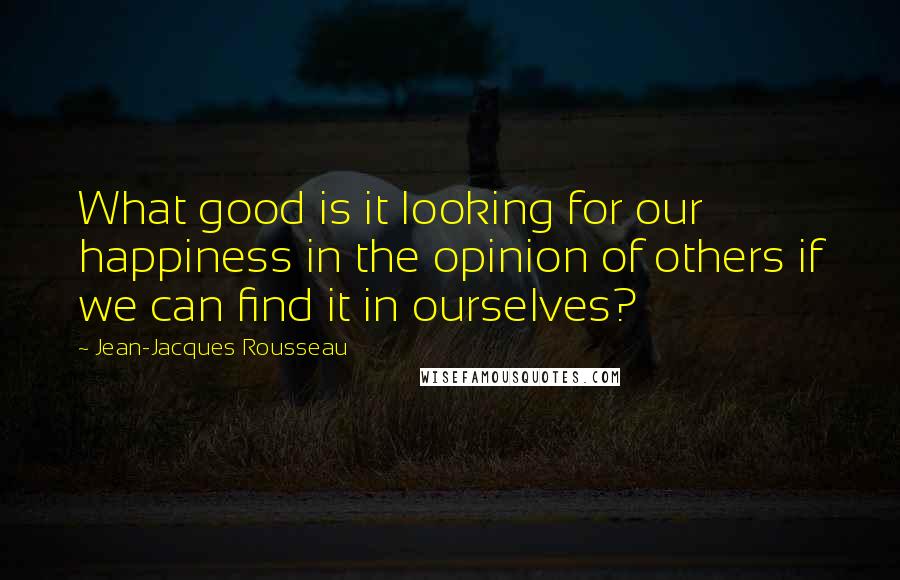 Jean-Jacques Rousseau Quotes: What good is it looking for our happiness in the opinion of others if we can find it in ourselves?