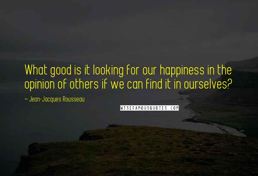 Jean-Jacques Rousseau Quotes: What good is it looking for our happiness in the opinion of others if we can find it in ourselves?