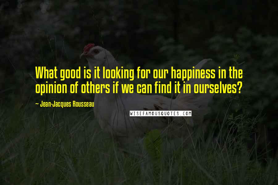 Jean-Jacques Rousseau Quotes: What good is it looking for our happiness in the opinion of others if we can find it in ourselves?