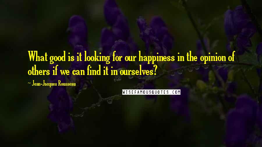 Jean-Jacques Rousseau Quotes: What good is it looking for our happiness in the opinion of others if we can find it in ourselves?