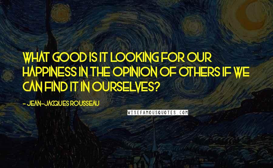 Jean-Jacques Rousseau Quotes: What good is it looking for our happiness in the opinion of others if we can find it in ourselves?