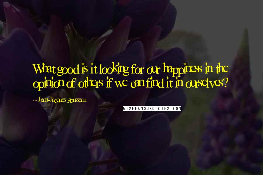 Jean-Jacques Rousseau Quotes: What good is it looking for our happiness in the opinion of others if we can find it in ourselves?