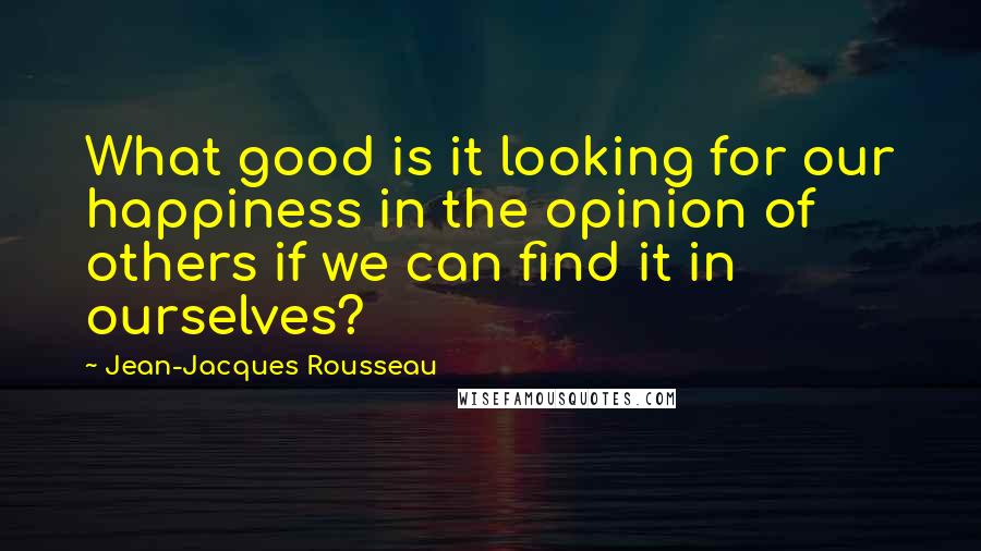 Jean-Jacques Rousseau Quotes: What good is it looking for our happiness in the opinion of others if we can find it in ourselves?