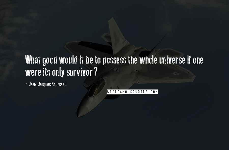 Jean-Jacques Rousseau Quotes: What good would it be to possess the whole universe if one were its only survivor?