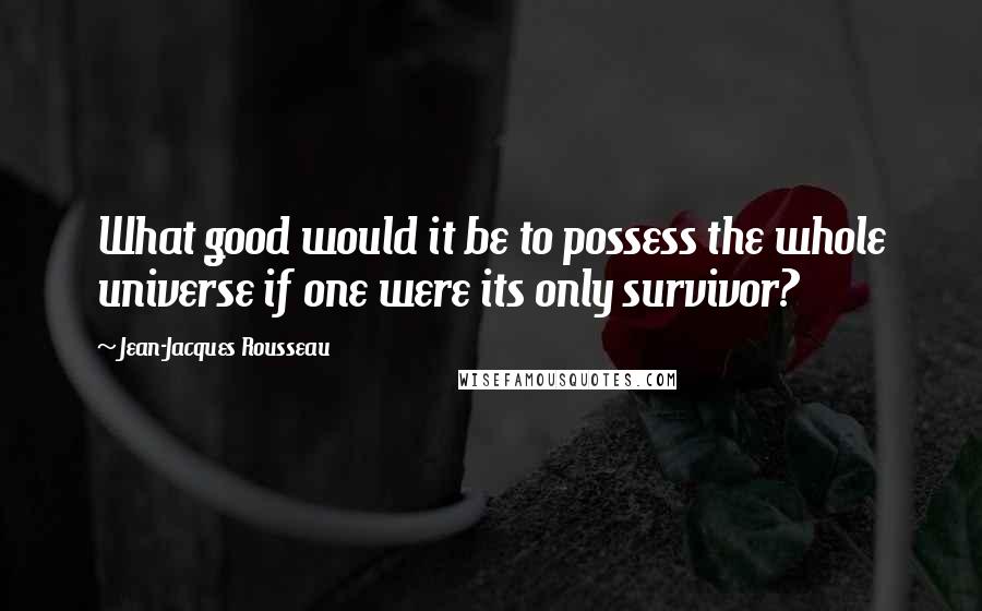 Jean-Jacques Rousseau Quotes: What good would it be to possess the whole universe if one were its only survivor?