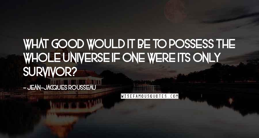 Jean-Jacques Rousseau Quotes: What good would it be to possess the whole universe if one were its only survivor?