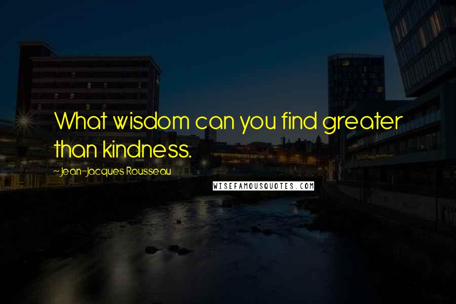 Jean-Jacques Rousseau Quotes: What wisdom can you find greater than kindness.
