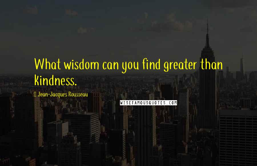 Jean-Jacques Rousseau Quotes: What wisdom can you find greater than kindness.