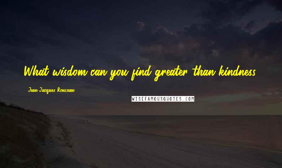 Jean-Jacques Rousseau Quotes: What wisdom can you find greater than kindness.