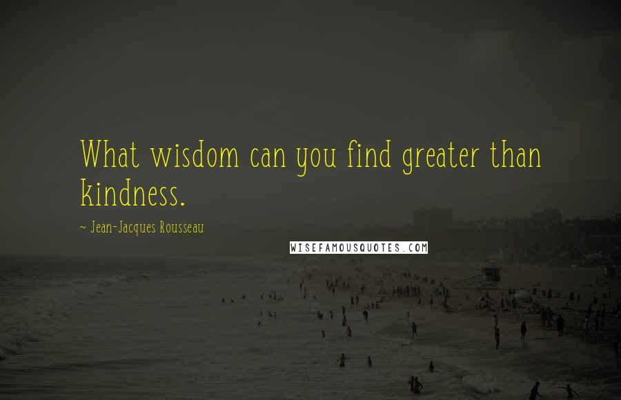 Jean-Jacques Rousseau Quotes: What wisdom can you find greater than kindness.