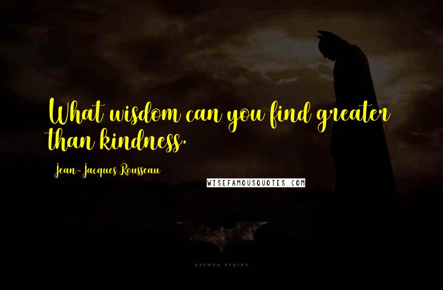 Jean-Jacques Rousseau Quotes: What wisdom can you find greater than kindness.