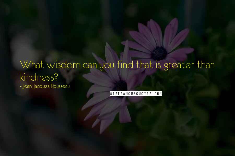 Jean-Jacques Rousseau Quotes: What wisdom can you find that is greater than kindness?