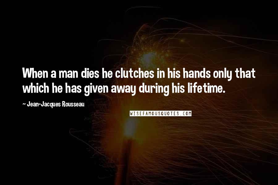 Jean-Jacques Rousseau Quotes: When a man dies he clutches in his hands only that which he has given away during his lifetime.