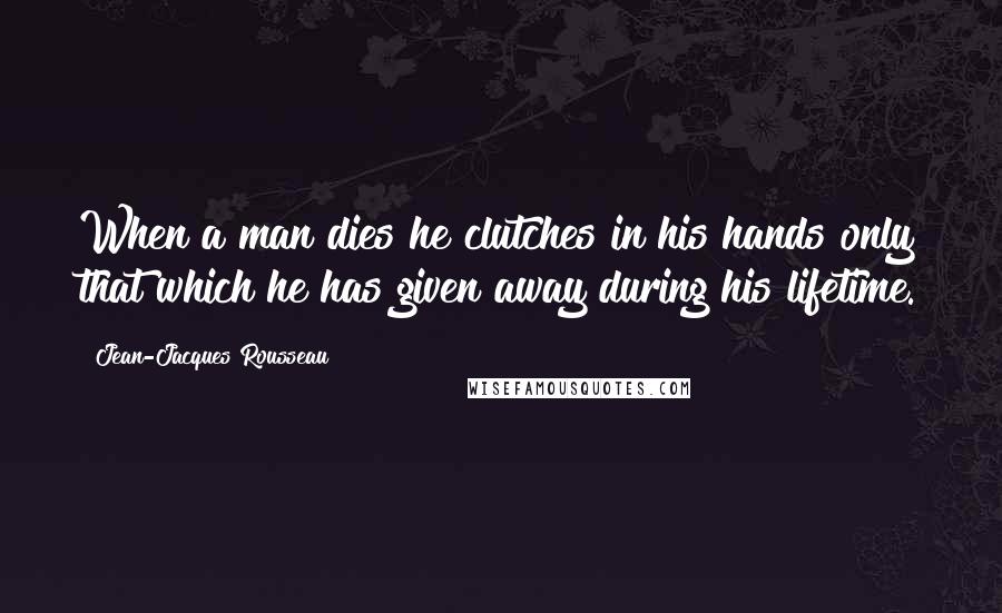 Jean-Jacques Rousseau Quotes: When a man dies he clutches in his hands only that which he has given away during his lifetime.