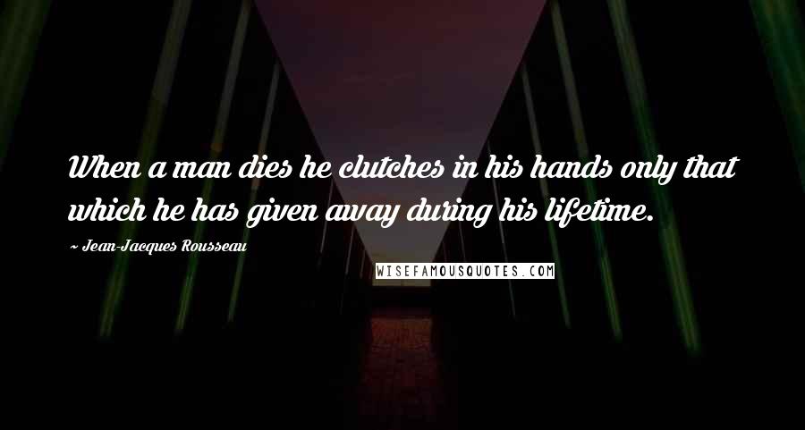 Jean-Jacques Rousseau Quotes: When a man dies he clutches in his hands only that which he has given away during his lifetime.