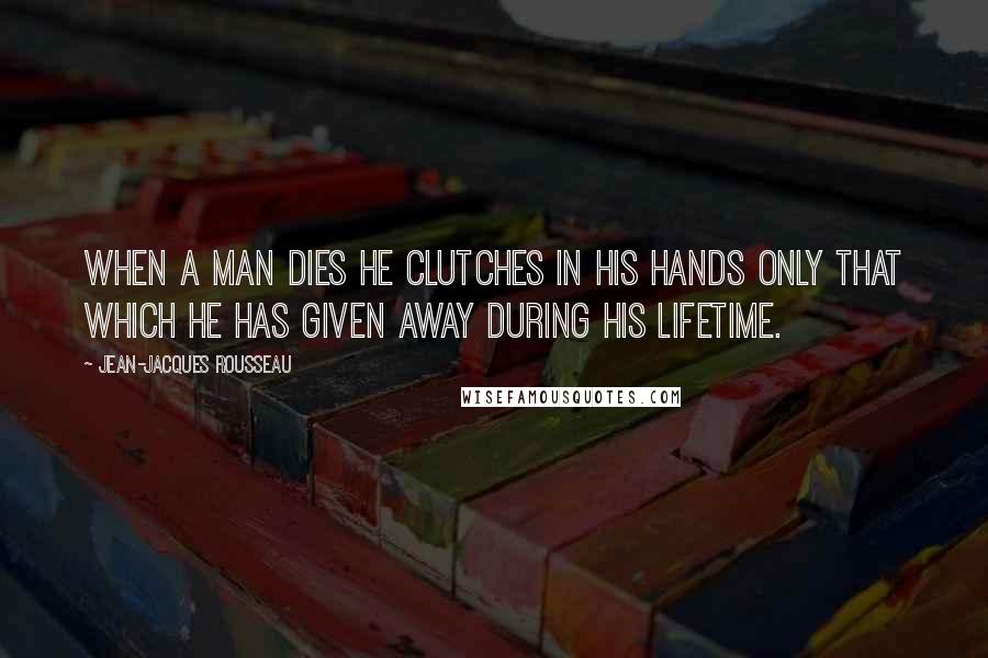 Jean-Jacques Rousseau Quotes: When a man dies he clutches in his hands only that which he has given away during his lifetime.