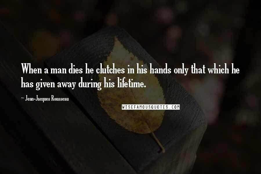 Jean-Jacques Rousseau Quotes: When a man dies he clutches in his hands only that which he has given away during his lifetime.