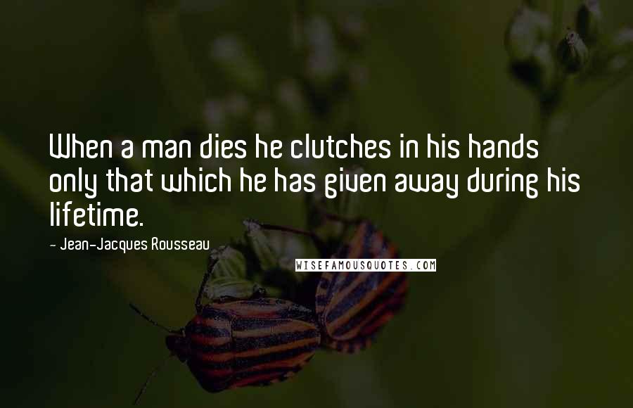 Jean-Jacques Rousseau Quotes: When a man dies he clutches in his hands only that which he has given away during his lifetime.