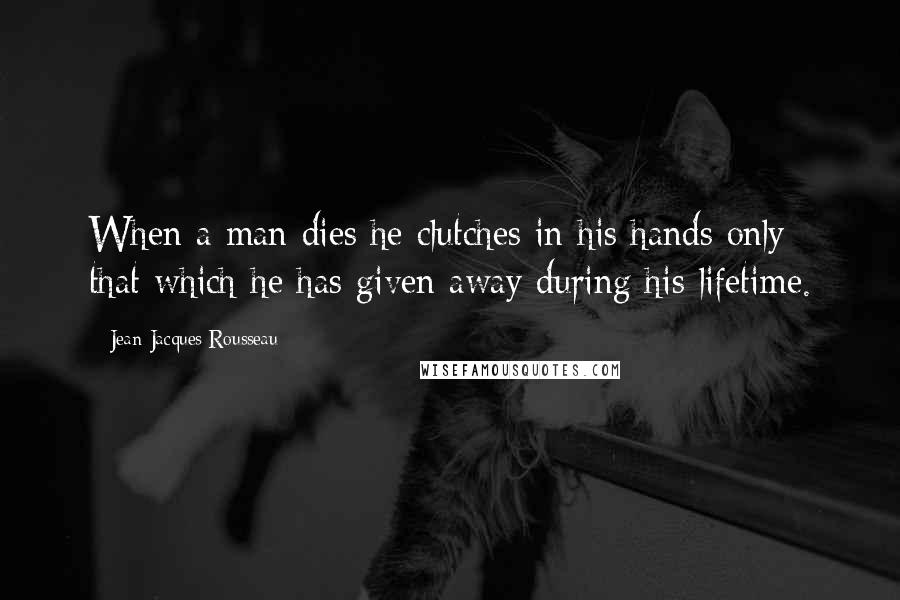 Jean-Jacques Rousseau Quotes: When a man dies he clutches in his hands only that which he has given away during his lifetime.