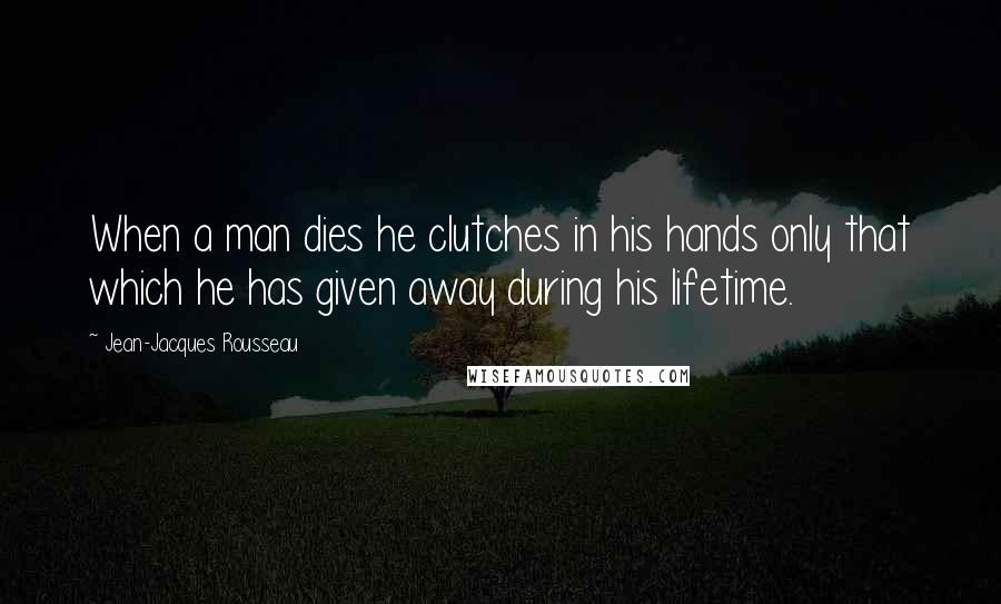 Jean-Jacques Rousseau Quotes: When a man dies he clutches in his hands only that which he has given away during his lifetime.