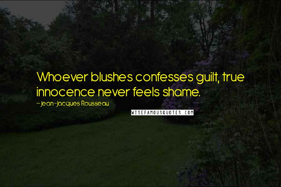 Jean-Jacques Rousseau Quotes: Whoever blushes confesses guilt, true innocence never feels shame.