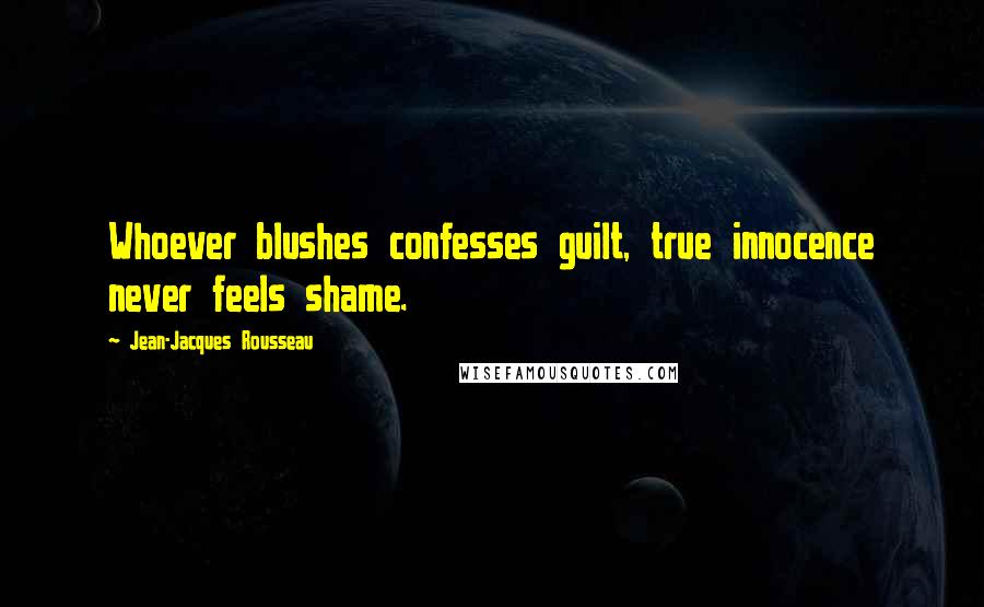 Jean-Jacques Rousseau Quotes: Whoever blushes confesses guilt, true innocence never feels shame.
