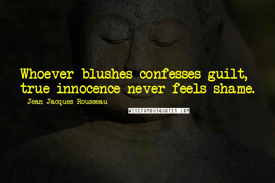 Jean-Jacques Rousseau Quotes: Whoever blushes confesses guilt, true innocence never feels shame.