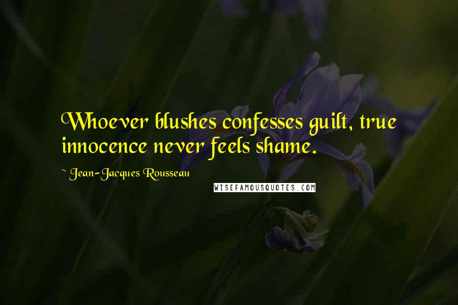 Jean-Jacques Rousseau Quotes: Whoever blushes confesses guilt, true innocence never feels shame.