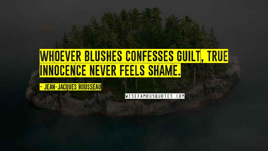 Jean-Jacques Rousseau Quotes: Whoever blushes confesses guilt, true innocence never feels shame.