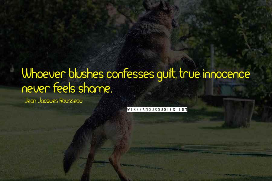Jean-Jacques Rousseau Quotes: Whoever blushes confesses guilt, true innocence never feels shame.