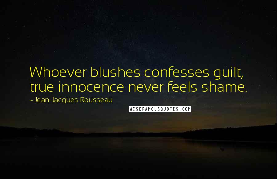 Jean-Jacques Rousseau Quotes: Whoever blushes confesses guilt, true innocence never feels shame.