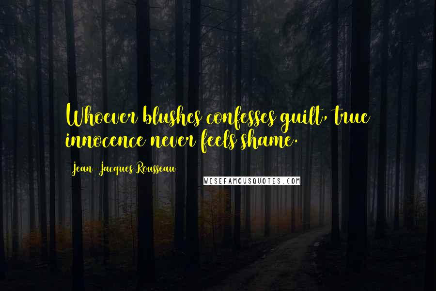 Jean-Jacques Rousseau Quotes: Whoever blushes confesses guilt, true innocence never feels shame.