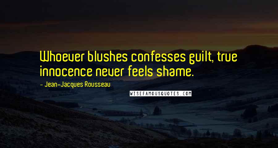 Jean-Jacques Rousseau Quotes: Whoever blushes confesses guilt, true innocence never feels shame.