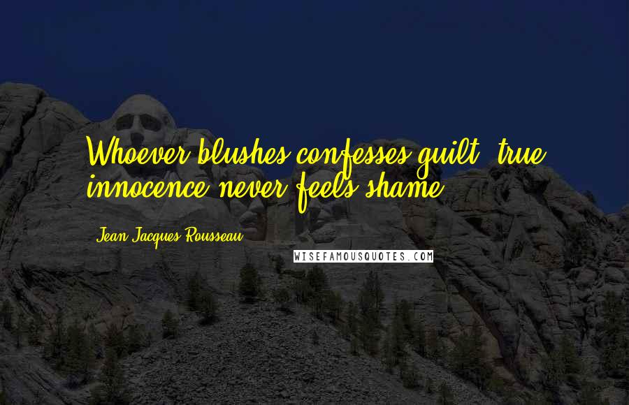 Jean-Jacques Rousseau Quotes: Whoever blushes confesses guilt, true innocence never feels shame.