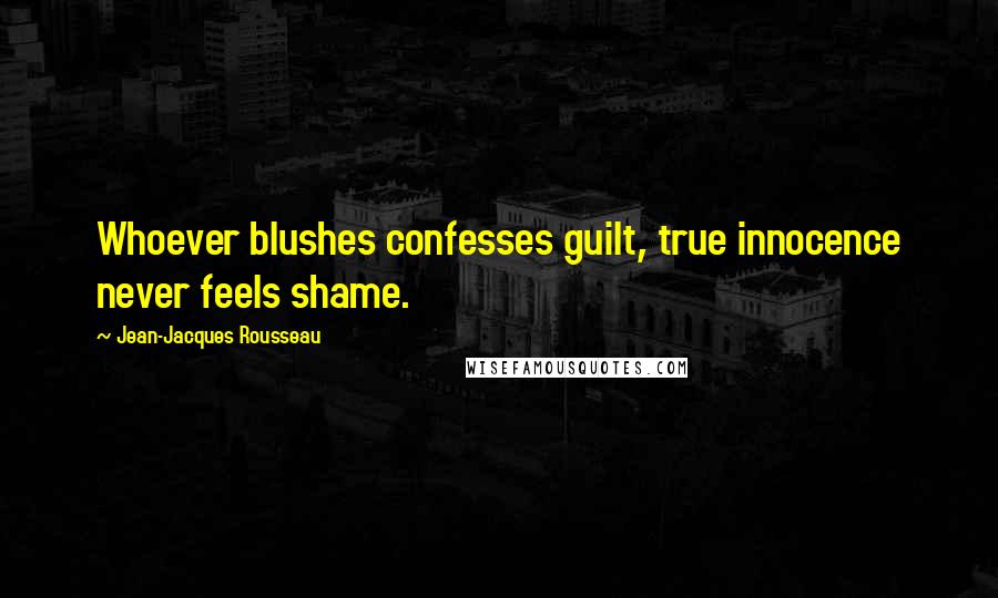 Jean-Jacques Rousseau Quotes: Whoever blushes confesses guilt, true innocence never feels shame.