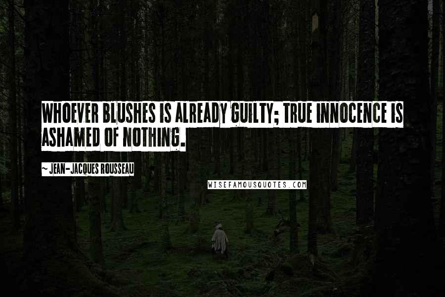 Jean-Jacques Rousseau Quotes: Whoever blushes is already guilty; true innocence is ashamed of nothing.