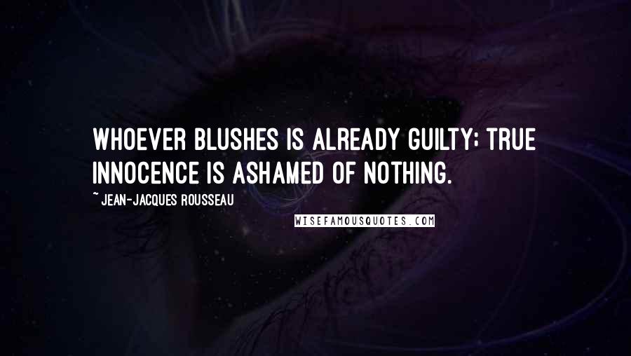 Jean-Jacques Rousseau Quotes: Whoever blushes is already guilty; true innocence is ashamed of nothing.