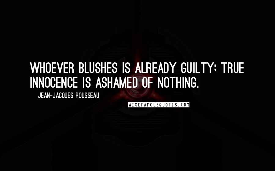 Jean-Jacques Rousseau Quotes: Whoever blushes is already guilty; true innocence is ashamed of nothing.