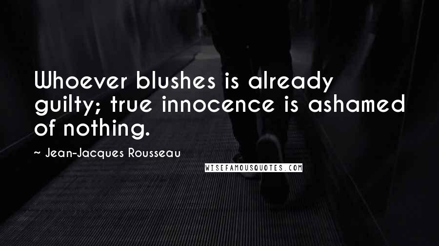 Jean-Jacques Rousseau Quotes: Whoever blushes is already guilty; true innocence is ashamed of nothing.