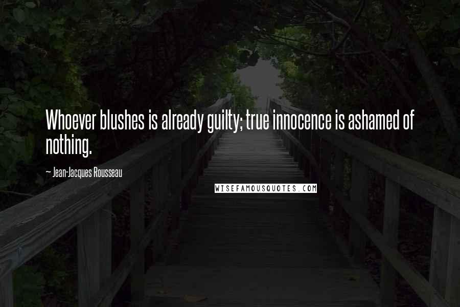 Jean-Jacques Rousseau Quotes: Whoever blushes is already guilty; true innocence is ashamed of nothing.