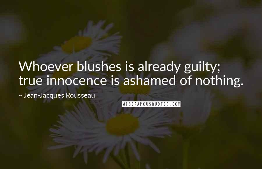 Jean-Jacques Rousseau Quotes: Whoever blushes is already guilty; true innocence is ashamed of nothing.