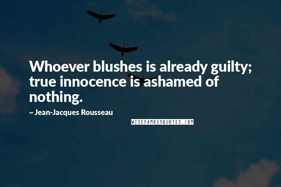 Jean-Jacques Rousseau Quotes: Whoever blushes is already guilty; true innocence is ashamed of nothing.