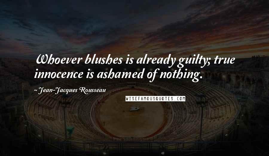 Jean-Jacques Rousseau Quotes: Whoever blushes is already guilty; true innocence is ashamed of nothing.