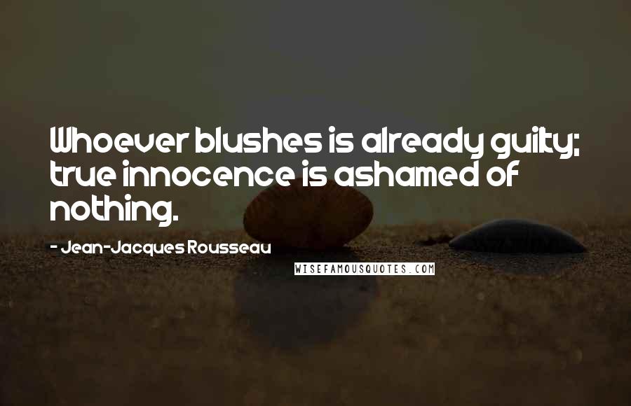 Jean-Jacques Rousseau Quotes: Whoever blushes is already guilty; true innocence is ashamed of nothing.